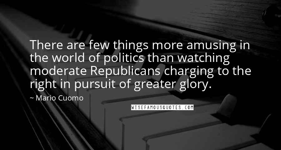 Mario Cuomo Quotes: There are few things more amusing in the world of politics than watching moderate Republicans charging to the right in pursuit of greater glory.