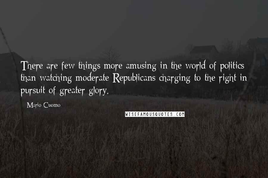 Mario Cuomo Quotes: There are few things more amusing in the world of politics than watching moderate Republicans charging to the right in pursuit of greater glory.