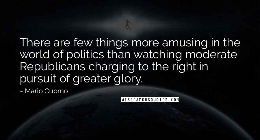 Mario Cuomo Quotes: There are few things more amusing in the world of politics than watching moderate Republicans charging to the right in pursuit of greater glory.