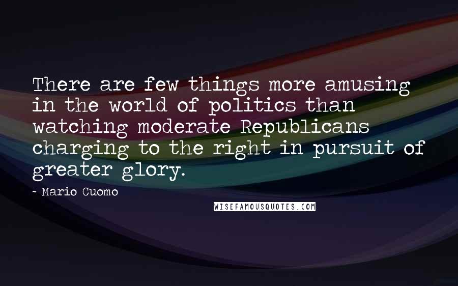 Mario Cuomo Quotes: There are few things more amusing in the world of politics than watching moderate Republicans charging to the right in pursuit of greater glory.