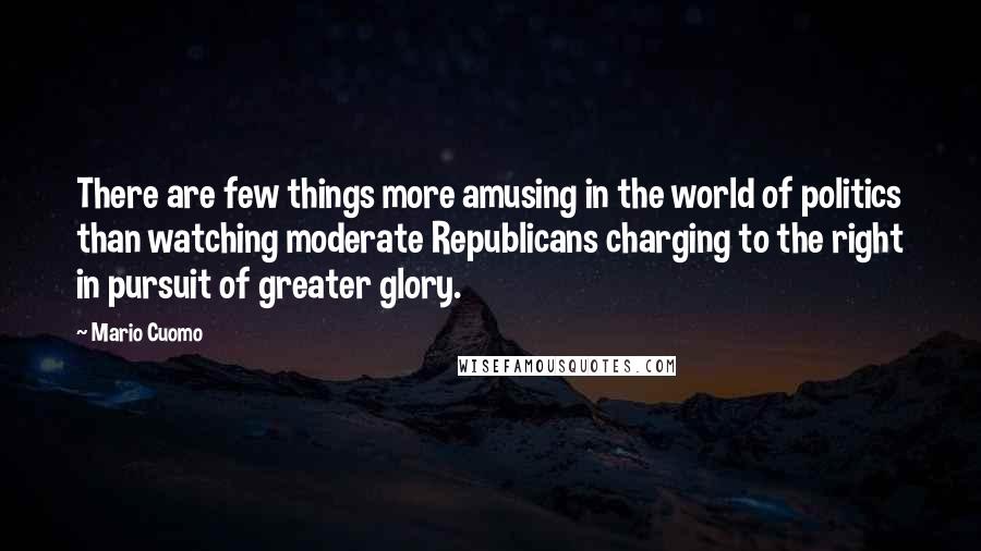 Mario Cuomo Quotes: There are few things more amusing in the world of politics than watching moderate Republicans charging to the right in pursuit of greater glory.