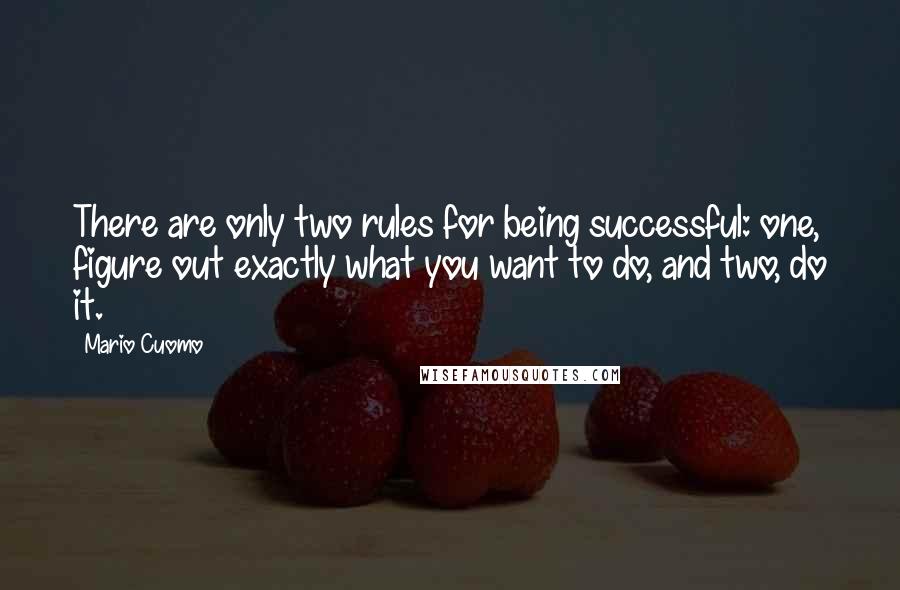 Mario Cuomo Quotes: There are only two rules for being successful: one, figure out exactly what you want to do, and two, do it.