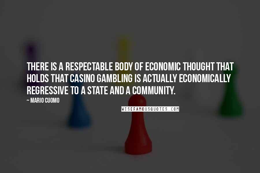 Mario Cuomo Quotes: There is a respectable body of economic thought that holds that casino gambling is actually economically regressive to a state and a community.