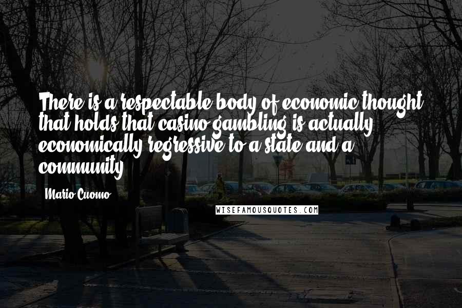 Mario Cuomo Quotes: There is a respectable body of economic thought that holds that casino gambling is actually economically regressive to a state and a community.