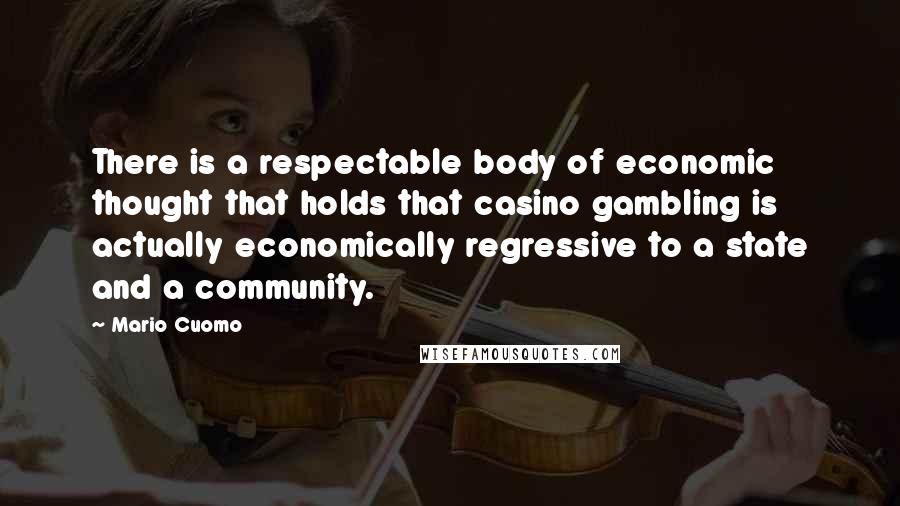 Mario Cuomo Quotes: There is a respectable body of economic thought that holds that casino gambling is actually economically regressive to a state and a community.