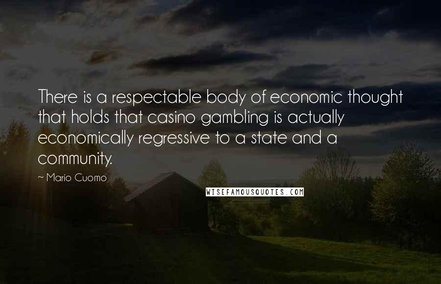 Mario Cuomo Quotes: There is a respectable body of economic thought that holds that casino gambling is actually economically regressive to a state and a community.