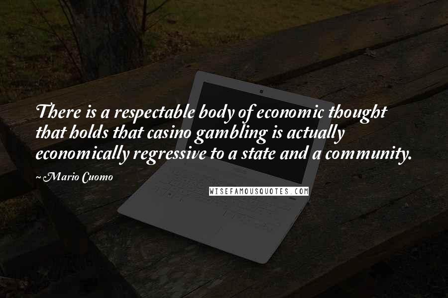 Mario Cuomo Quotes: There is a respectable body of economic thought that holds that casino gambling is actually economically regressive to a state and a community.