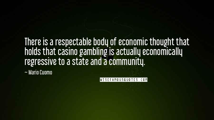 Mario Cuomo Quotes: There is a respectable body of economic thought that holds that casino gambling is actually economically regressive to a state and a community.