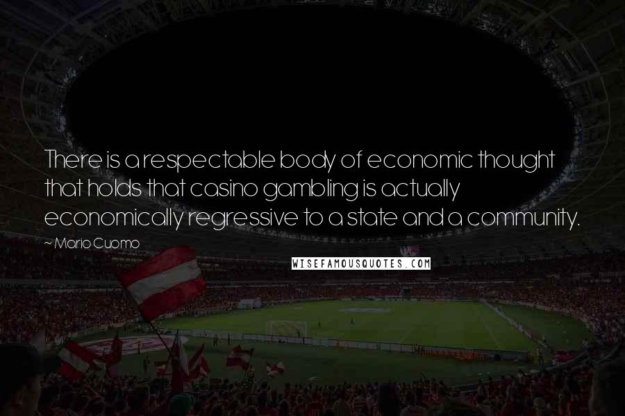 Mario Cuomo Quotes: There is a respectable body of economic thought that holds that casino gambling is actually economically regressive to a state and a community.