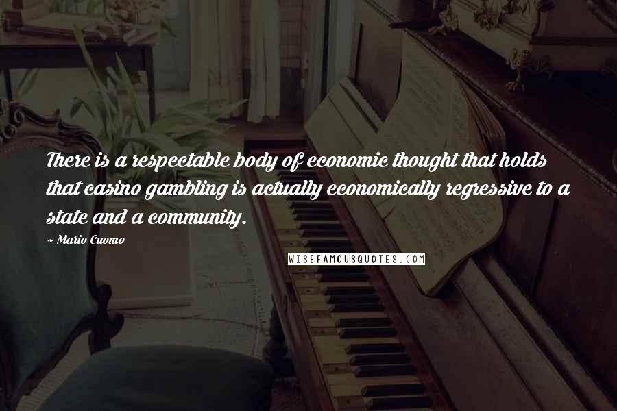 Mario Cuomo Quotes: There is a respectable body of economic thought that holds that casino gambling is actually economically regressive to a state and a community.