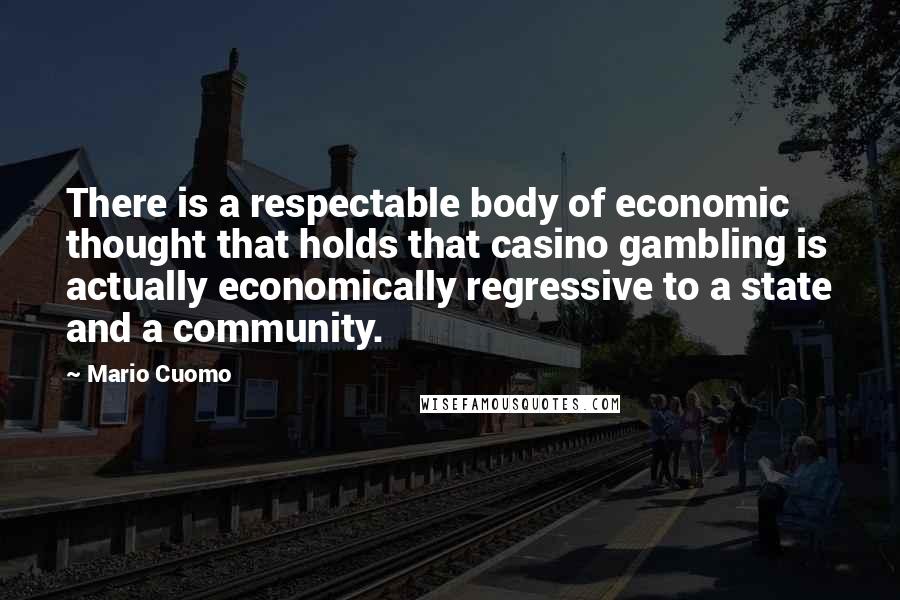 Mario Cuomo Quotes: There is a respectable body of economic thought that holds that casino gambling is actually economically regressive to a state and a community.