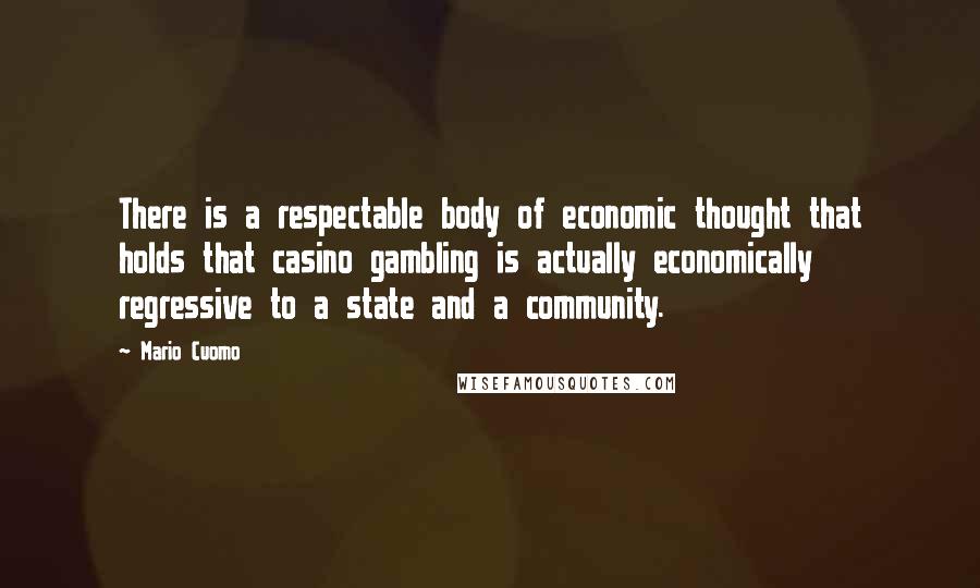 Mario Cuomo Quotes: There is a respectable body of economic thought that holds that casino gambling is actually economically regressive to a state and a community.