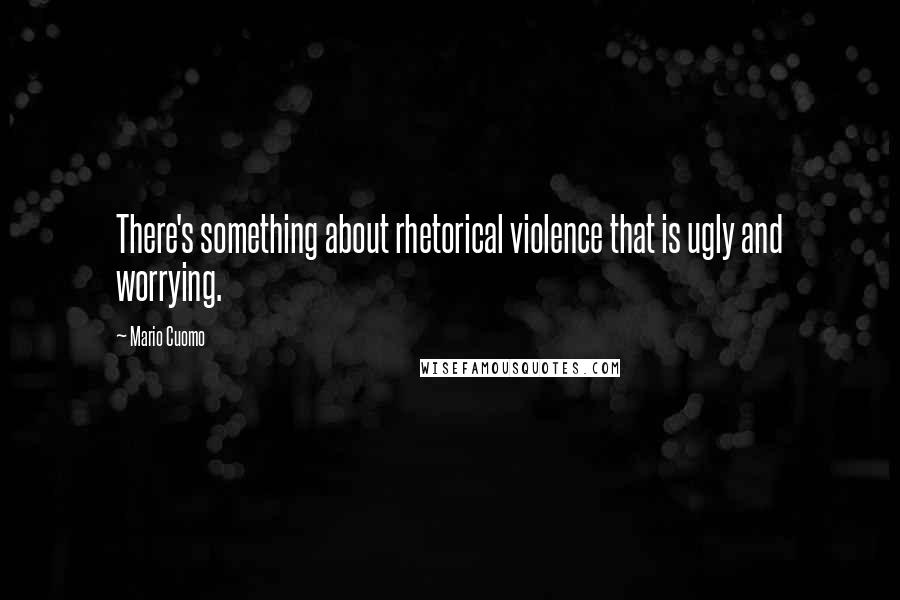 Mario Cuomo Quotes: There's something about rhetorical violence that is ugly and worrying.