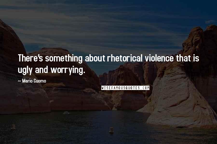 Mario Cuomo Quotes: There's something about rhetorical violence that is ugly and worrying.