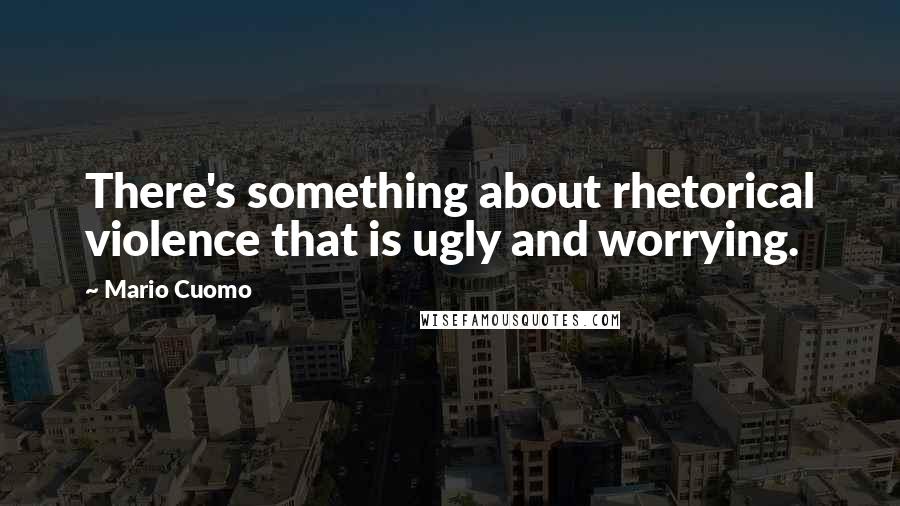Mario Cuomo Quotes: There's something about rhetorical violence that is ugly and worrying.