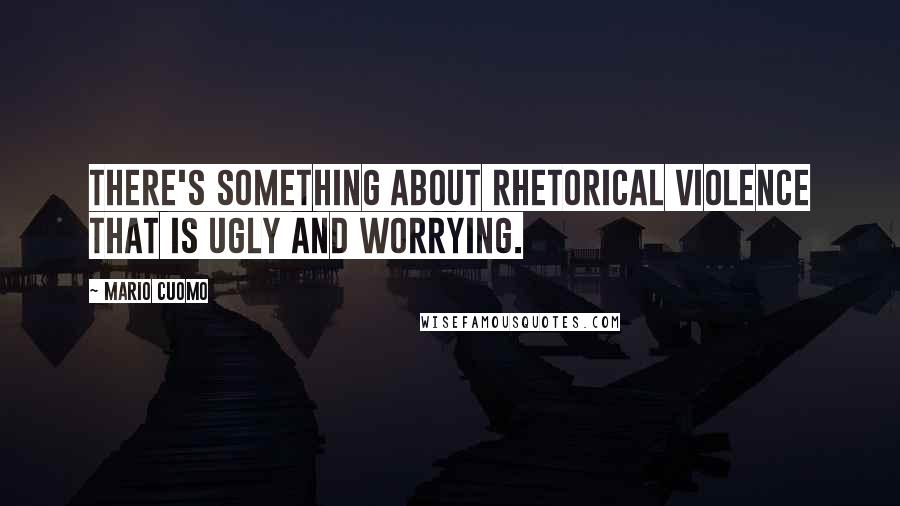 Mario Cuomo Quotes: There's something about rhetorical violence that is ugly and worrying.