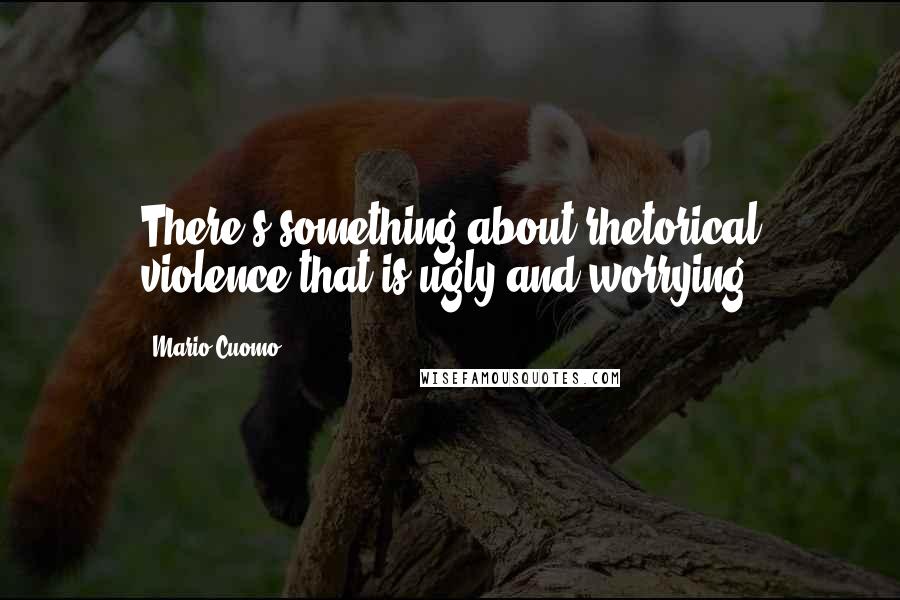 Mario Cuomo Quotes: There's something about rhetorical violence that is ugly and worrying.
