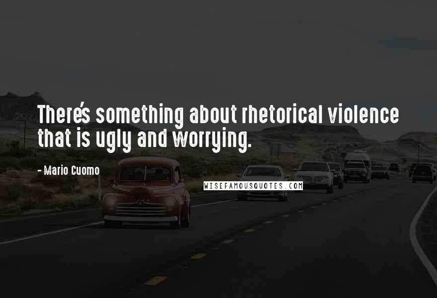 Mario Cuomo Quotes: There's something about rhetorical violence that is ugly and worrying.