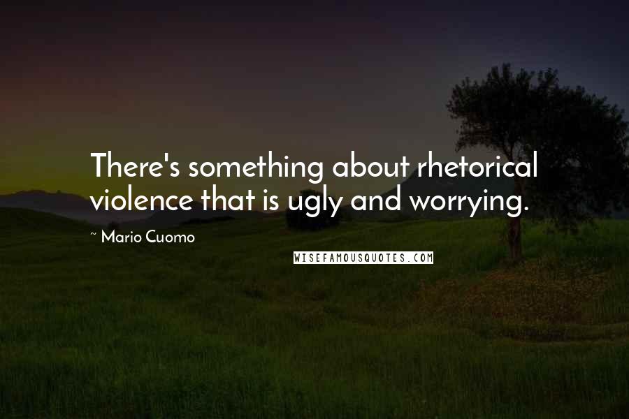 Mario Cuomo Quotes: There's something about rhetorical violence that is ugly and worrying.