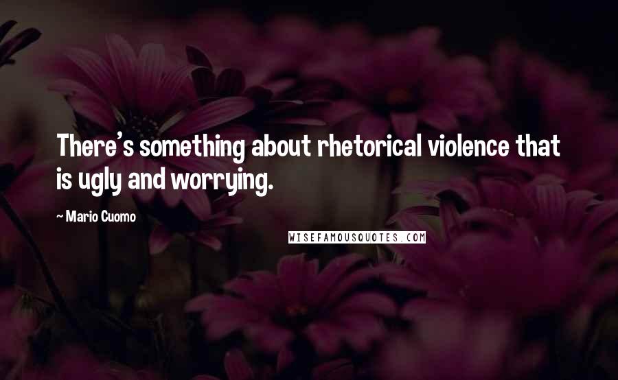 Mario Cuomo Quotes: There's something about rhetorical violence that is ugly and worrying.
