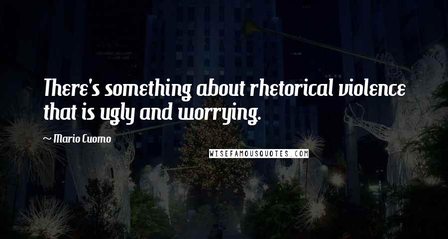 Mario Cuomo Quotes: There's something about rhetorical violence that is ugly and worrying.
