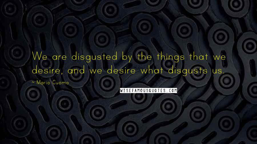 Mario Cuomo Quotes: We are disgusted by the things that we desire, and we desire what disgusts us.