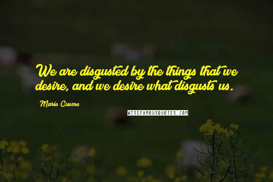 Mario Cuomo Quotes: We are disgusted by the things that we desire, and we desire what disgusts us.