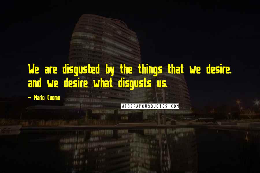 Mario Cuomo Quotes: We are disgusted by the things that we desire, and we desire what disgusts us.