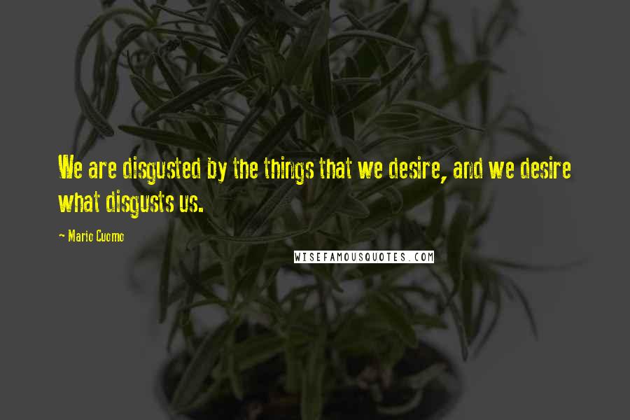 Mario Cuomo Quotes: We are disgusted by the things that we desire, and we desire what disgusts us.