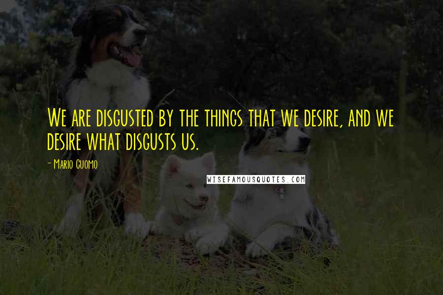 Mario Cuomo Quotes: We are disgusted by the things that we desire, and we desire what disgusts us.