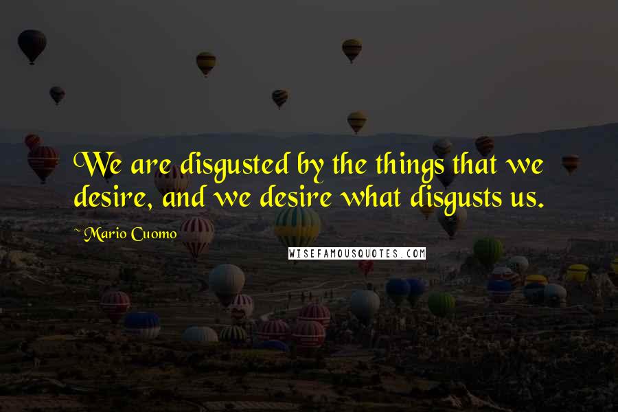 Mario Cuomo Quotes: We are disgusted by the things that we desire, and we desire what disgusts us.