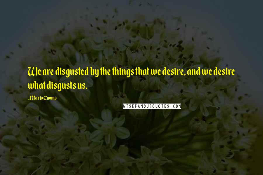 Mario Cuomo Quotes: We are disgusted by the things that we desire, and we desire what disgusts us.
