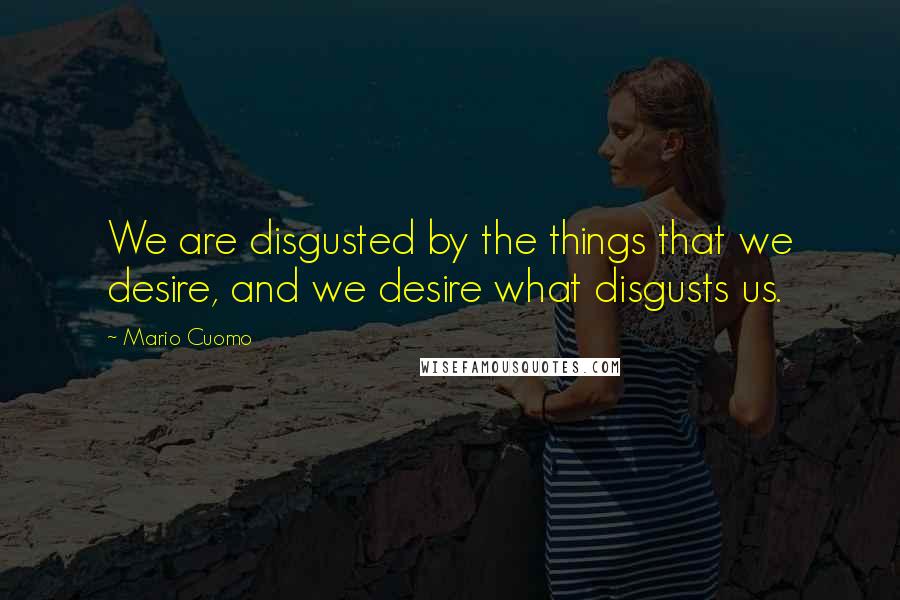 Mario Cuomo Quotes: We are disgusted by the things that we desire, and we desire what disgusts us.