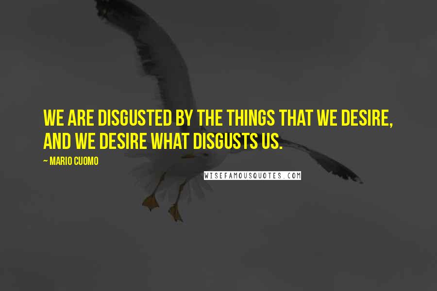 Mario Cuomo Quotes: We are disgusted by the things that we desire, and we desire what disgusts us.