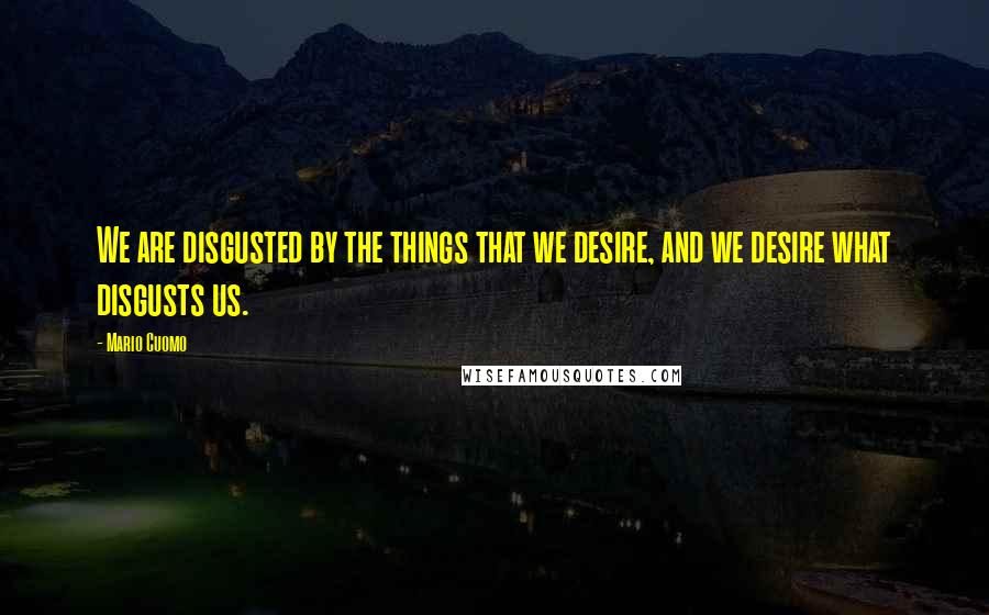 Mario Cuomo Quotes: We are disgusted by the things that we desire, and we desire what disgusts us.