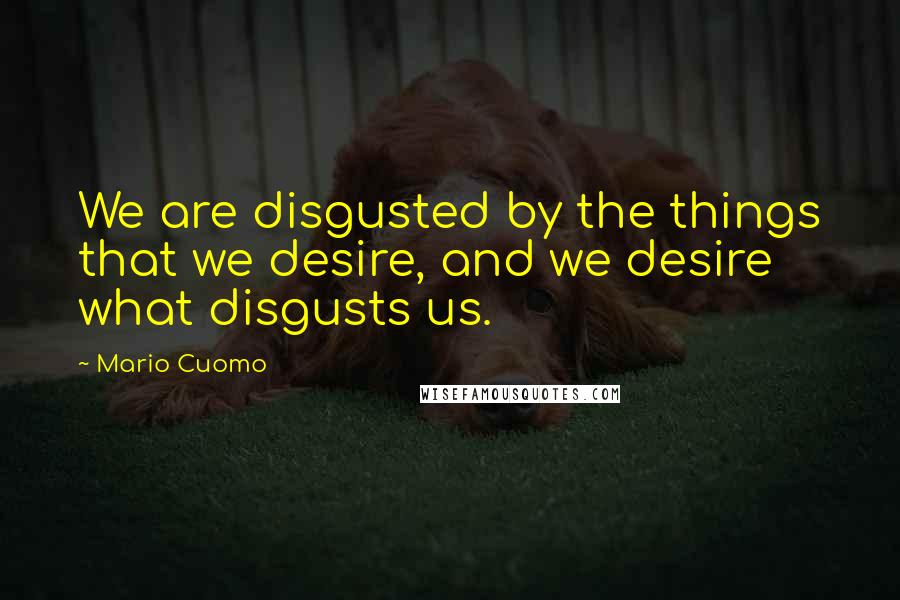 Mario Cuomo Quotes: We are disgusted by the things that we desire, and we desire what disgusts us.