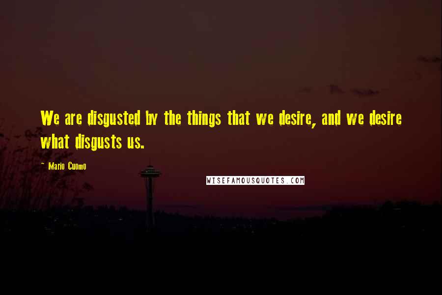 Mario Cuomo Quotes: We are disgusted by the things that we desire, and we desire what disgusts us.
