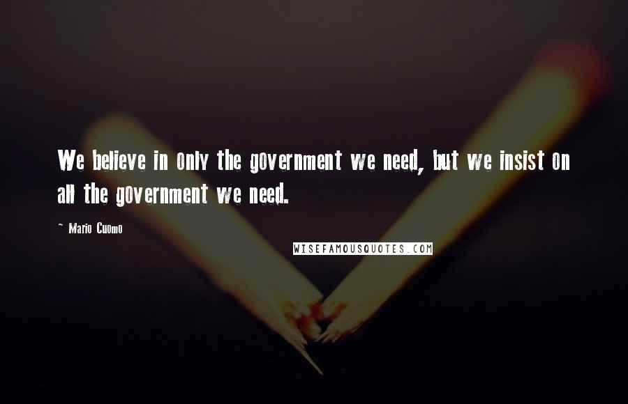 Mario Cuomo Quotes: We believe in only the government we need, but we insist on all the government we need.