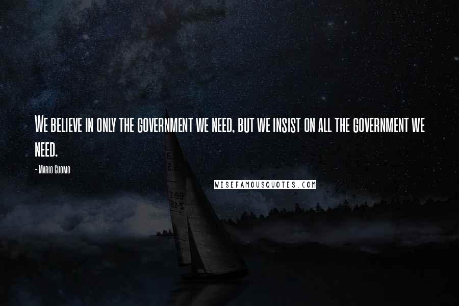 Mario Cuomo Quotes: We believe in only the government we need, but we insist on all the government we need.