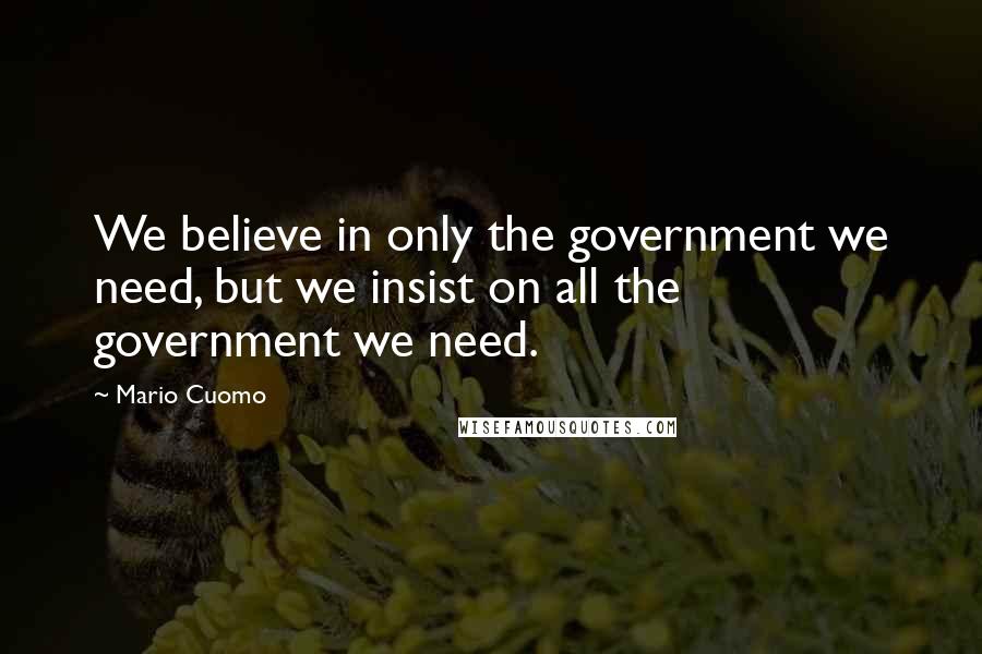 Mario Cuomo Quotes: We believe in only the government we need, but we insist on all the government we need.