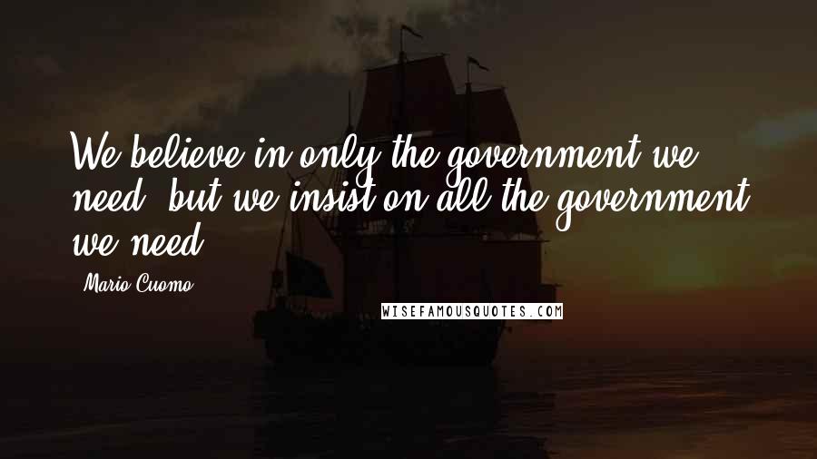 Mario Cuomo Quotes: We believe in only the government we need, but we insist on all the government we need.