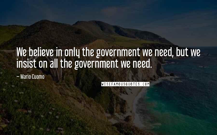 Mario Cuomo Quotes: We believe in only the government we need, but we insist on all the government we need.