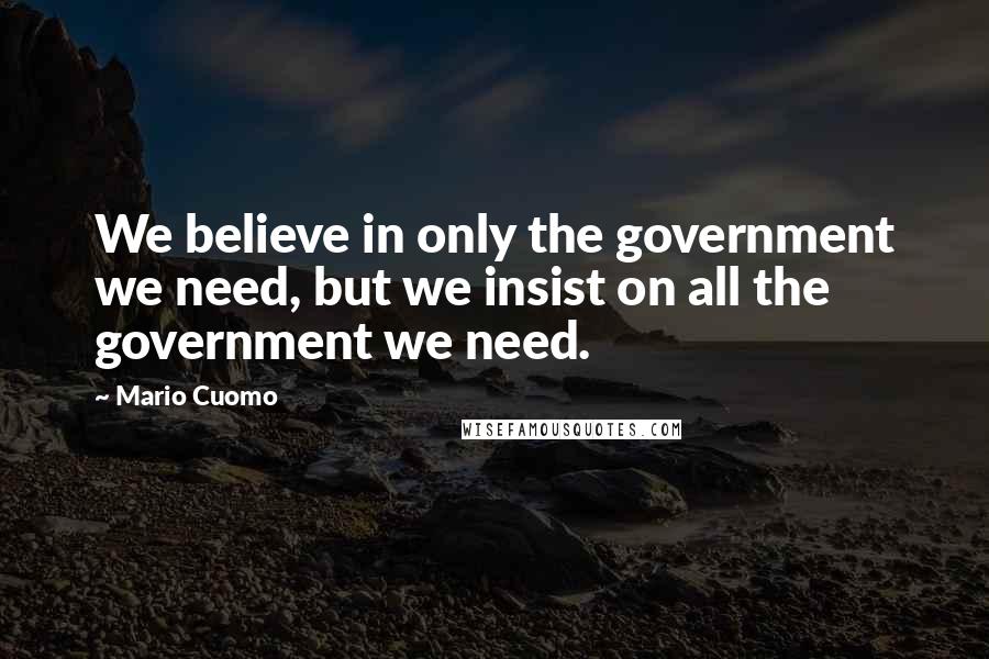 Mario Cuomo Quotes: We believe in only the government we need, but we insist on all the government we need.