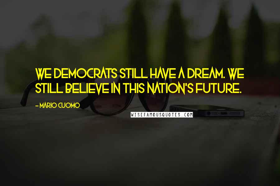 Mario Cuomo Quotes: We Democrats still have a dream. We still believe in this nation's future.