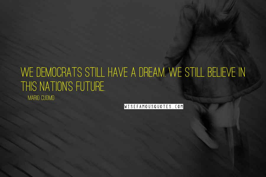 Mario Cuomo Quotes: We Democrats still have a dream. We still believe in this nation's future.