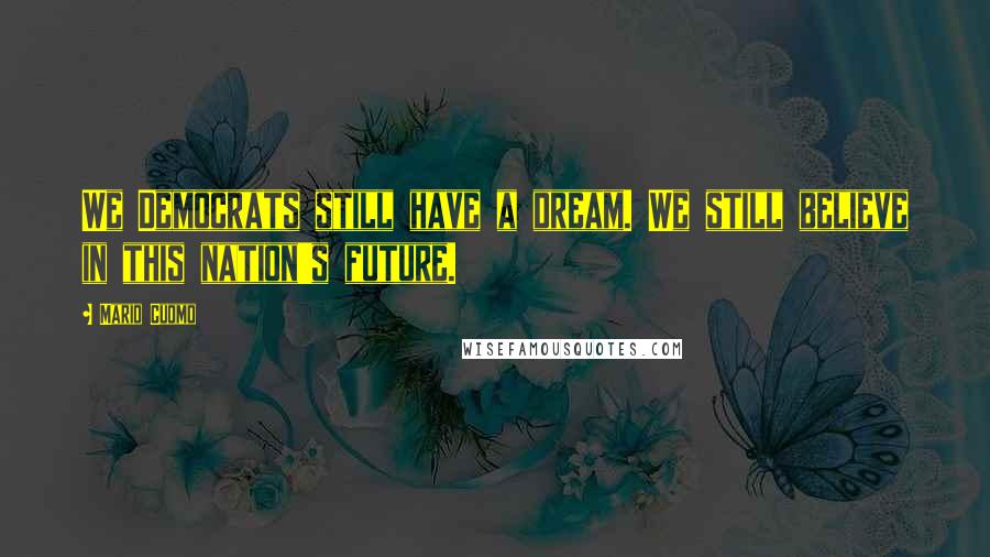 Mario Cuomo Quotes: We Democrats still have a dream. We still believe in this nation's future.