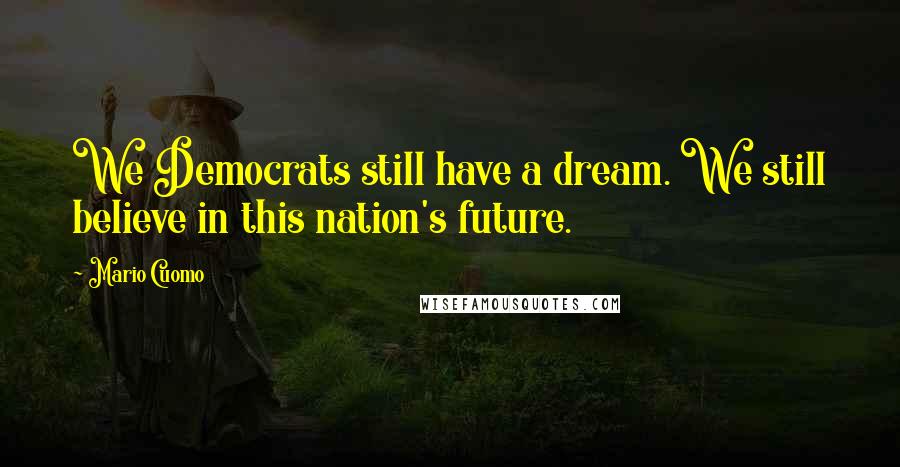 Mario Cuomo Quotes: We Democrats still have a dream. We still believe in this nation's future.