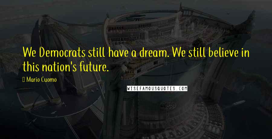 Mario Cuomo Quotes: We Democrats still have a dream. We still believe in this nation's future.