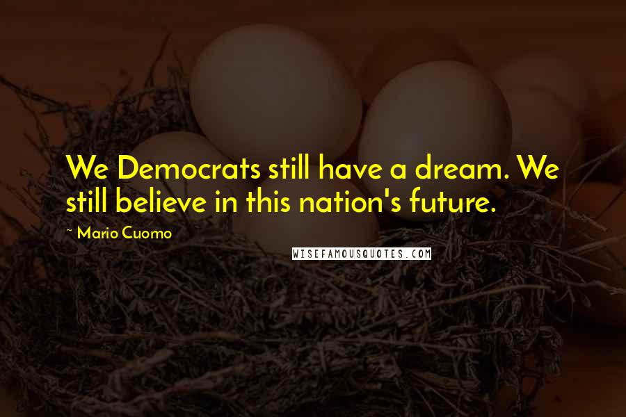 Mario Cuomo Quotes: We Democrats still have a dream. We still believe in this nation's future.