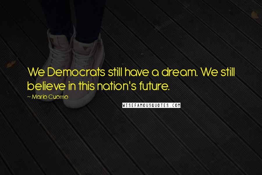 Mario Cuomo Quotes: We Democrats still have a dream. We still believe in this nation's future.